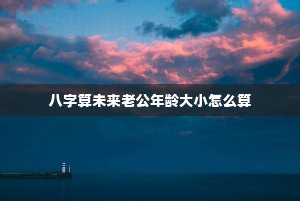 八字算未来老公年龄大小怎么算