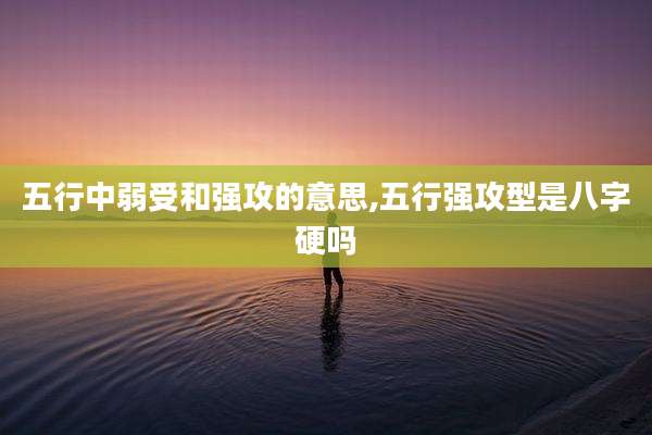 五行中弱受和强攻的意思,五行强攻型是八字硬吗