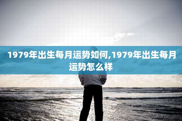 1979年出生每月运势如何,1979年出生每月运势怎么样