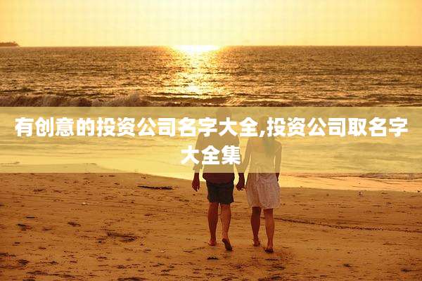 有创意的投资公司名字大全,投资公司取名字大全集