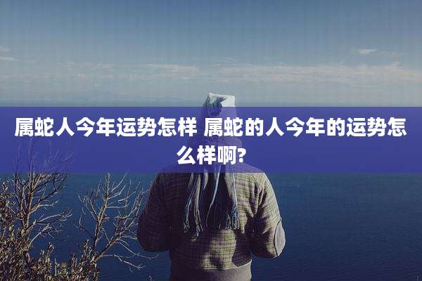 属蛇人今年运势怎样 属蛇的人今年的运势怎么样啊?