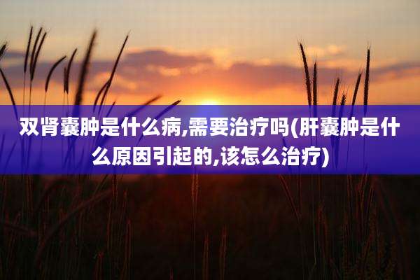 双肾囊肿是什么病,需要治疗吗(肝囊肿是什么原因引起的,该怎么治疗)
