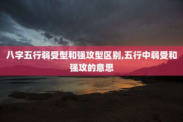 八字五行弱受型和强攻型区别,五行中弱受和强攻的意思