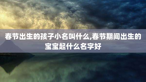 春节出生的孩子小名叫什么,春节期间出生的宝宝起什么名字好
