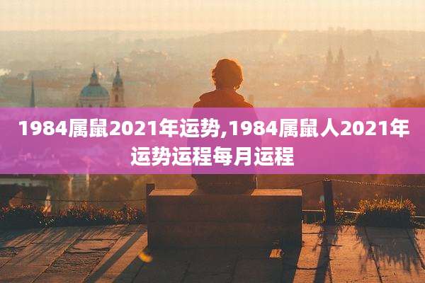 1984属鼠2021年运势,1984属鼠人2021年运势运程每月运程