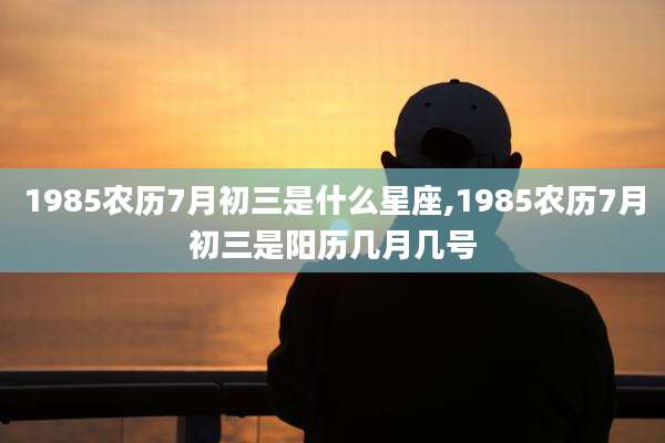1985农历7月初三是什么星座,1985农历7月初三是阳历几月几号