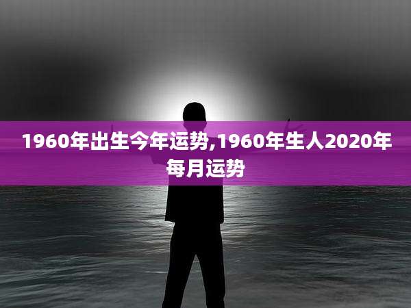 1960年出生今年运势,1960年生人2020年每月运势