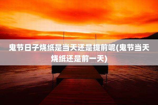 鬼节日子烧纸是当天还是提前呢(鬼节当天烧纸还是前一天)