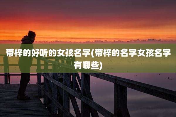 带梓的好听的女孩名字(带梓的名字女孩名字有哪些)