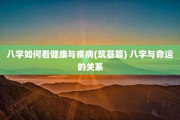 八字如何看健康与疾病(筑基篇) 八字与命运的关系