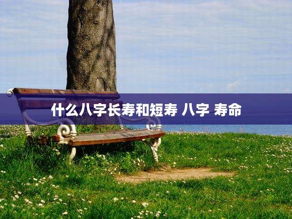 什么八字长寿和短寿 八字 寿命