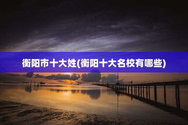 衡阳市十大姓(衡阳十大名校有哪些)