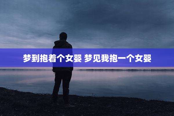 梦到抱着个女婴 梦见我抱一个女婴