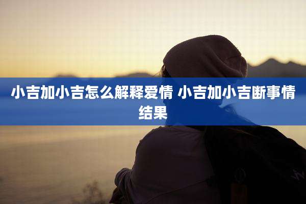 小吉加小吉怎么解释爱情 小吉加小吉断事情结果