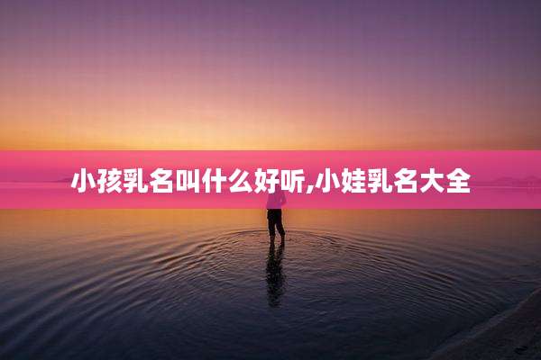 小孩乳名叫什么好听,小娃乳名大全