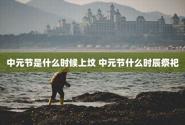 中元节是什么时候上坟 中元节什么时辰祭祀