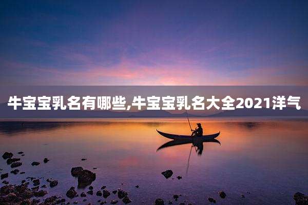 牛宝宝乳名有哪些,牛宝宝乳名大全2021洋气