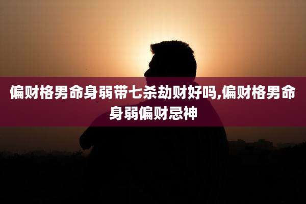 偏财格男命身弱带七杀劫财好吗,偏财格男命身弱偏财忌神