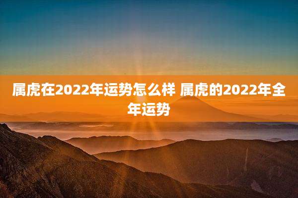 属虎在2022年运势怎么样 属虎的2022年全年运势