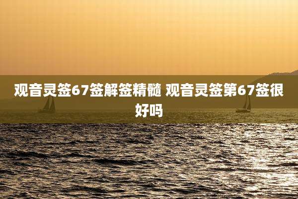 观音灵签67签解签精髓 观音灵签第67签很好吗