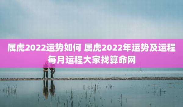 属虎2022运势如何 属虎2022年运势及运程每月运程大家找算命网