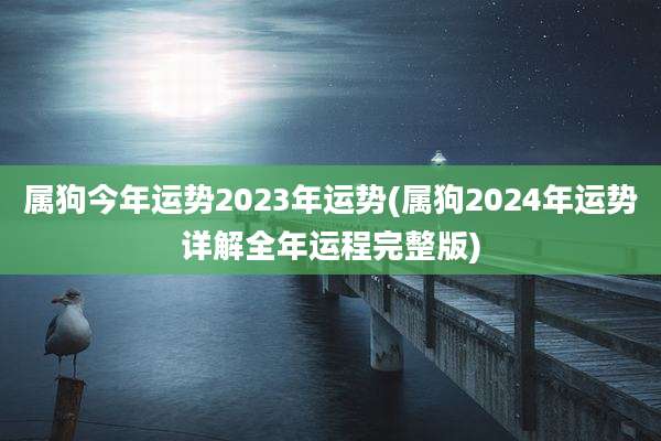 属狗今年运势2023年运势(属狗2024年运势详解全年运程完整版)