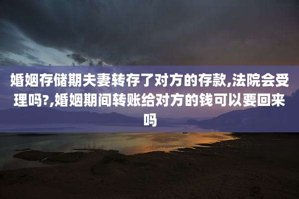 婚姻存储期夫妻转存了对方的存款,法院会受理吗?,婚姻期间转账给对方的钱可以要回来吗