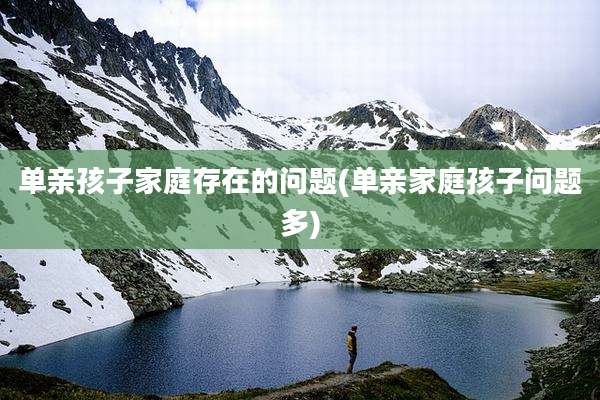 单亲孩子家庭存在的问题(单亲家庭孩子问题多)