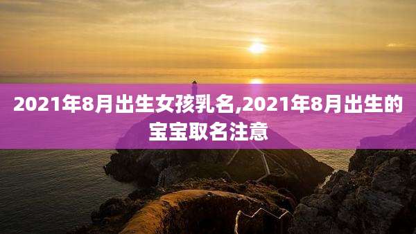 2021年8月出生女孩乳名,2021年8月出生的宝宝取名注意