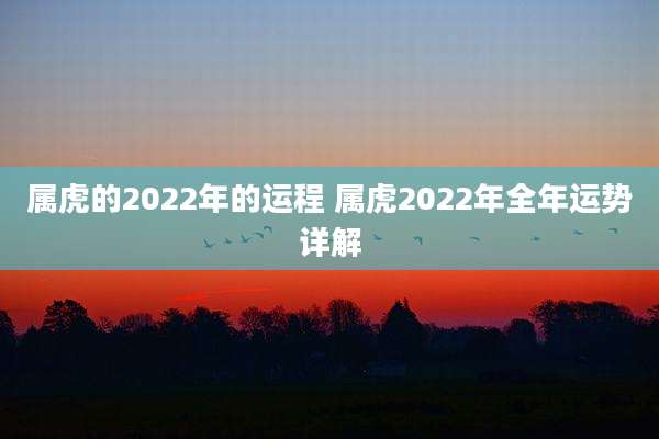 属虎的2022年的运程 属虎2022年全年运势详解