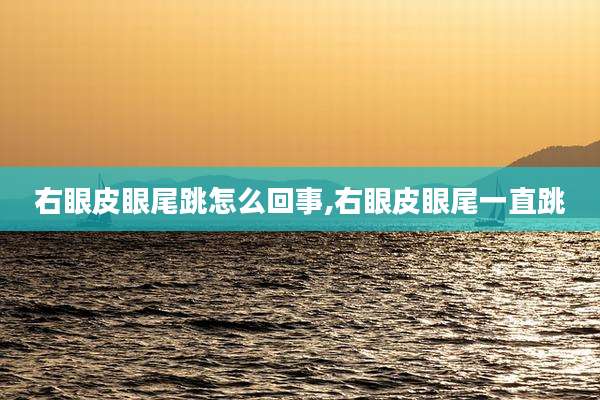 右眼皮眼尾跳怎么回事,右眼皮眼尾一直跳
