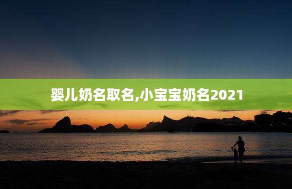 婴儿奶名取名,小宝宝奶名2021