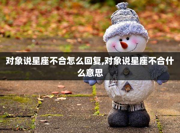 对象说星座不合怎么回复,对象说星座不合什么意思