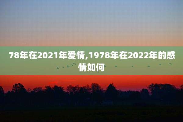 78年在2021年爱情,1978年在2022年的感情如何