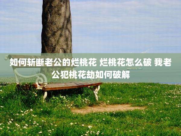 如何斩断老公的烂桃花 烂桃花怎么破 我老公犯桃花劫如何破解