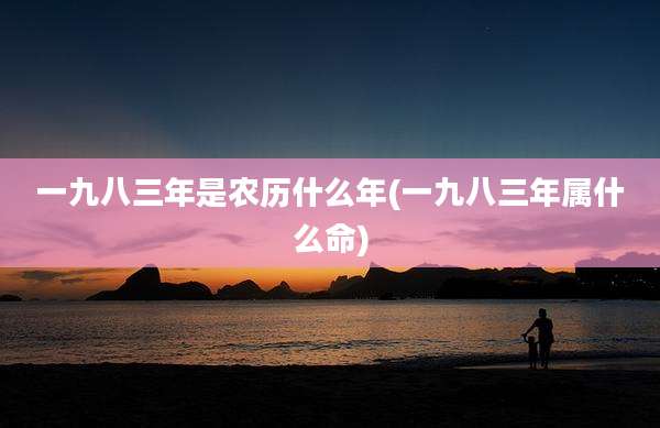 一九八三年是农历什么年(一九八三年属什么命)