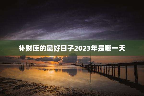补财库的最好日子2023年是哪一天