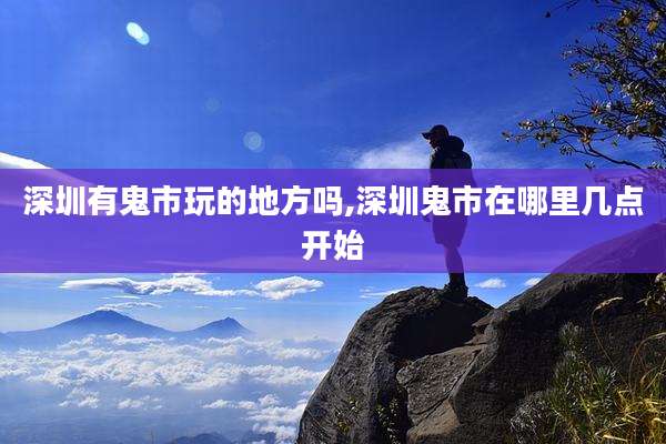 深圳有鬼市玩的地方吗,深圳鬼市在哪里几点开始