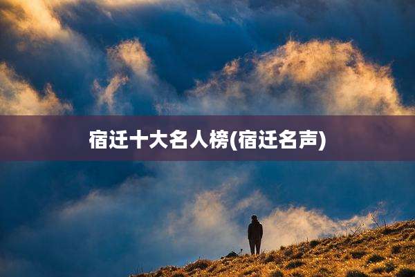 宿迁十大名人榜(宿迁名声)