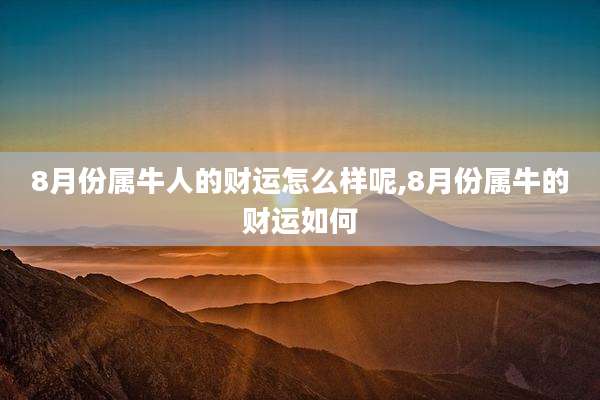 8月份属牛人的财运怎么样呢,8月份属牛的财运如何