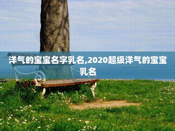 洋气的宝宝名字乳名,2020超级洋气的宝宝乳名