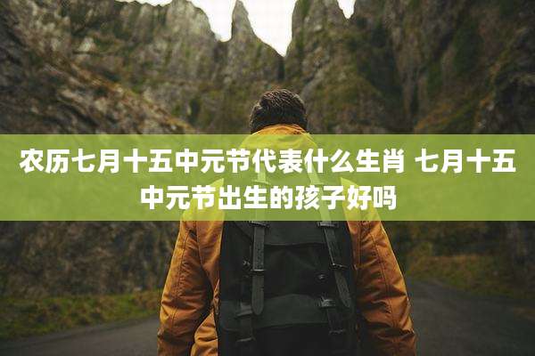 农历七月十五中元节代表什么生肖 七月十五中元节出生的孩子好吗