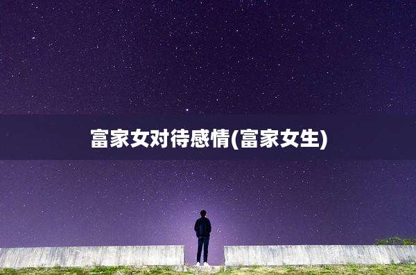 富家女对待感情(富家女生)