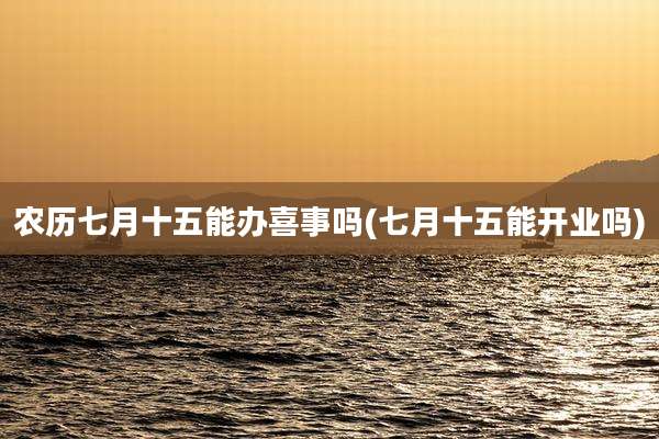 农历七月十五能办喜事吗(七月十五能开业吗)