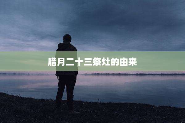 腊月二十三祭灶的由来