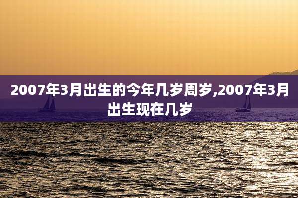 2007年3月出生的今年几岁周岁,2007年3月出生现在几岁