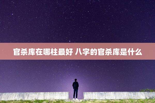 官杀库在哪柱最好 八字的官杀库是什么