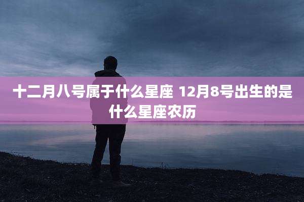 十二月八号属于什么星座 12月8号出生的是什么星座农历