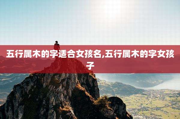 五行属木的字适合女孩名,五行属木的字女孩子