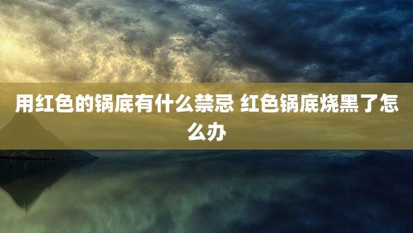 用红色的锅底有什么禁忌 红色锅底烧黑了怎么办